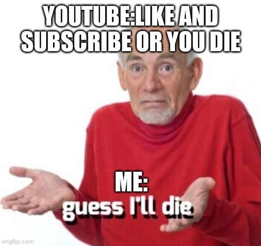 guess ill die | YOUTUBE:LIKE AND SUBSCRIBE OR YOU DIE; ME: | image tagged in die | made w/ Imgflip meme maker