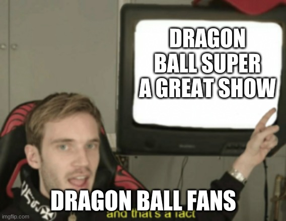DRAGON BALL SUPER | DRAGON BALL SUPER A GREAT SHOW; DRAGON BALL FANS | image tagged in and that's a fact | made w/ Imgflip meme maker