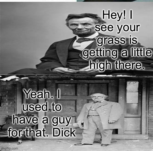Abraham Lincoln being a karen | Hey! I see your grass is getting a little high there. Yeah. I used to have a guy for that. Dick | image tagged in slavery | made w/ Imgflip meme maker