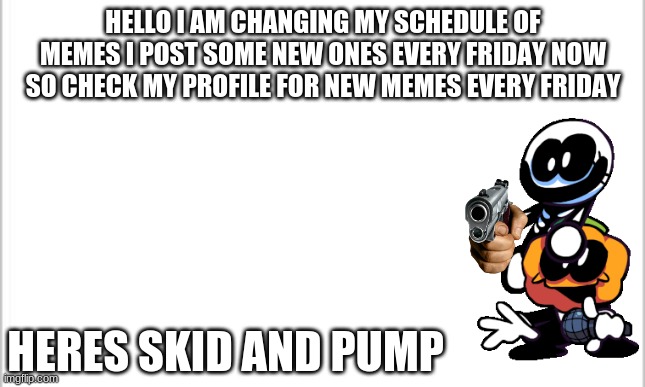 BrEaKinG nEwS | HELLO I AM CHANGING MY SCHEDULE OF MEMES I POST SOME NEW ONES EVERY FRIDAY NOW SO CHECK MY PROFILE FOR NEW MEMES EVERY FRIDAY; HERES SKID AND PUMP | image tagged in white background,i am changing my schedule a bit,who am i kidding nobody cares | made w/ Imgflip meme maker