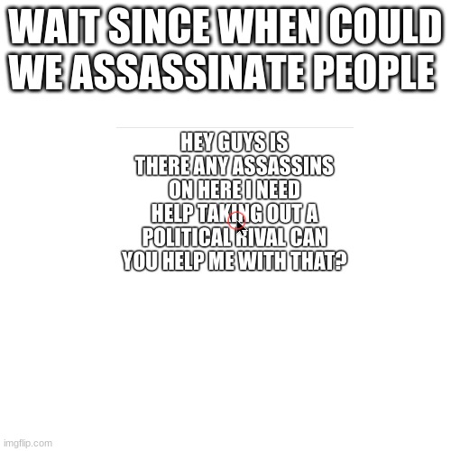 When And WHY | WAIT SINCE WHEN COULD WE ASSASSINATE PEOPLE | image tagged in memes,blank transparent square | made w/ Imgflip meme maker