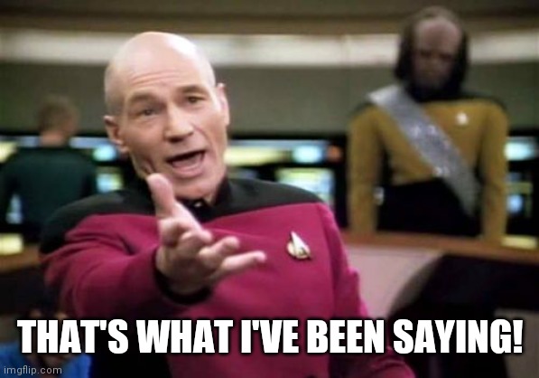 Picard Wtf Meme | THAT'S WHAT I'VE BEEN SAYING! | image tagged in memes,picard wtf | made w/ Imgflip meme maker