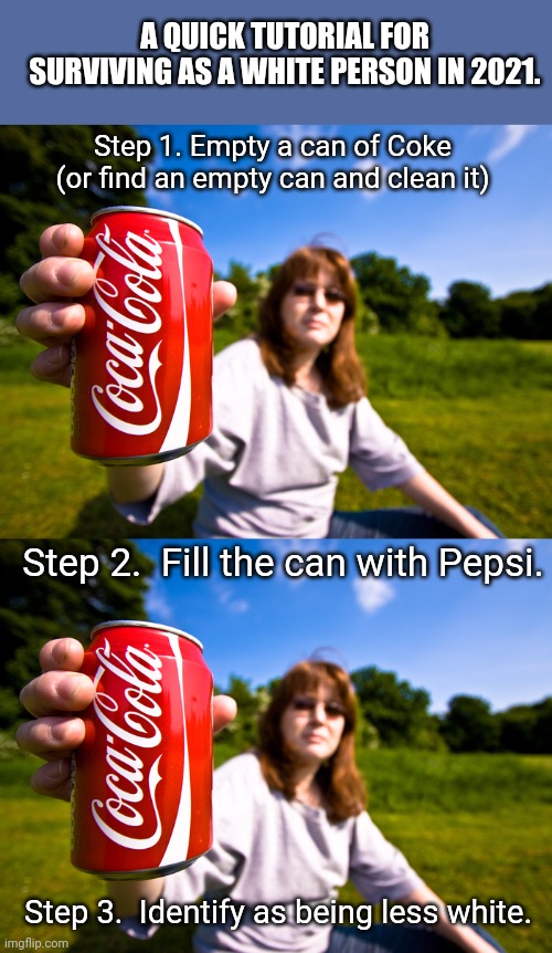 How to be being a racist in 2021 | A QUICK TUTORIAL FOR SURVIVING AS A WHITE PERSON IN 2021. Step 1. Empty a can of Coke (or find an empty can and clean it); Step 2.  Fill the can with Pepsi. Step 3.  Identify as being less white. | image tagged in white people,white privilege | made w/ Imgflip meme maker