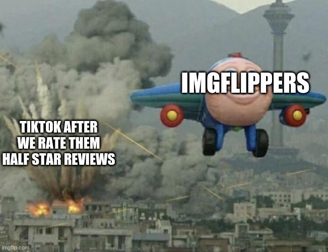 Plane flying from explosions | IMGFLIPPERS; TIKTOK AFTER WE RATE THEM HALF STAR REVIEWS | image tagged in plane flying from explosions | made w/ Imgflip meme maker