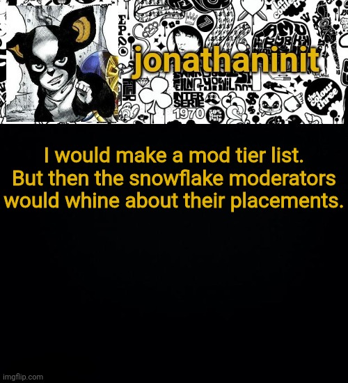 jonathaninit's final template | I would make a mod tier list.
But then the snowflake moderators would whine about their placements. | image tagged in jonathaninit's final template | made w/ Imgflip meme maker