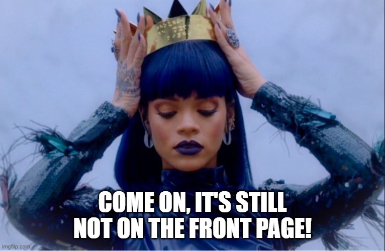 Rihanna Queen | COME ON, IT'S STILL NOT ON THE FRONT PAGE! | image tagged in rihanna queen | made w/ Imgflip meme maker