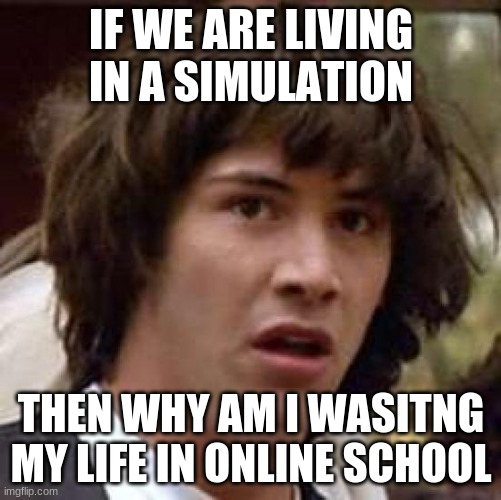 Conspiracy Keanu | IF WE ARE LIVING IN A SIMULATION; THEN WHY AM I WASTING MY LIFE IN ONLINE SCHOOL | image tagged in memes,conspiracy keanu | made w/ Imgflip meme maker