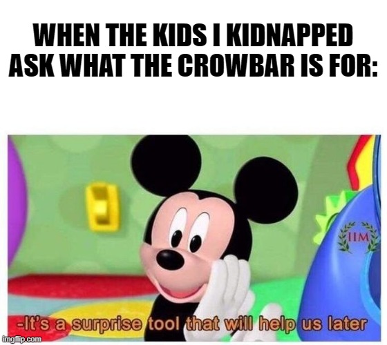 Yes, very helpful... | WHEN THE KIDS I KIDNAPPED ASK WHAT THE CROWBAR IS FOR: | image tagged in it's a surprise tool that will help us later,abuse,murder,dark humor,barney will eat all of your delectable biscuits | made w/ Imgflip meme maker