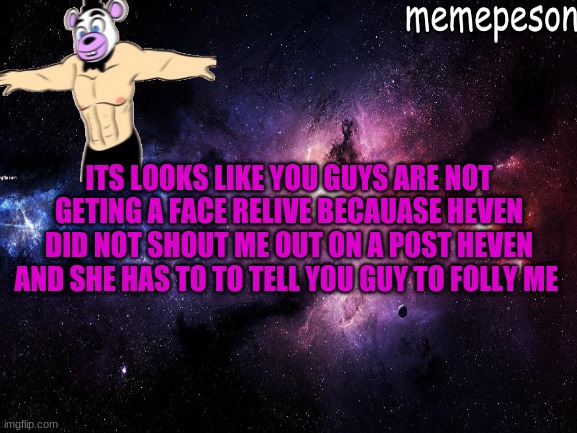 heaven do it so you guy can get a face realive | ITS LOOKS LIKE YOU GUYS ARE NOT GETING A FACE RELIVE BECAUASE HEVEN DID NOT SHOUT ME OUT ON A POST HEVEN AND SHE HAS TO TO TELL YOU GUY TO FOLLY ME | made w/ Imgflip meme maker