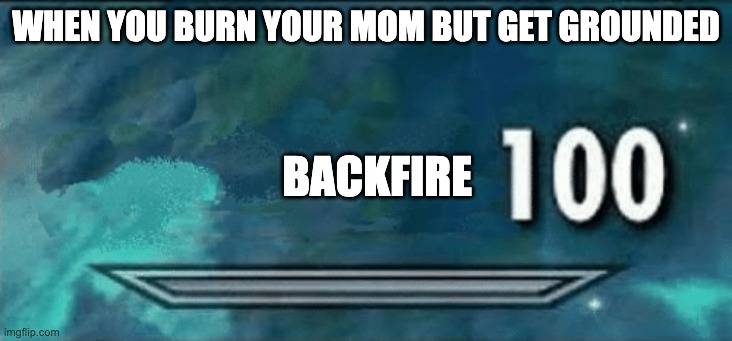 Skyrim skill meme | WHEN YOU BURN YOUR MOM BUT GET GROUNDED; BACKFIRE | image tagged in skyrim skill meme | made w/ Imgflip meme maker