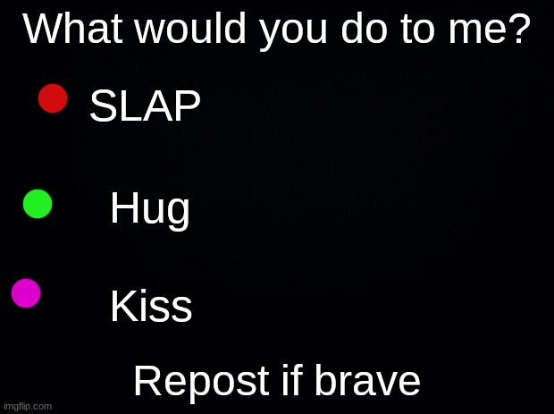 trend? | What would you do to me? SLAP; Hug; Kiss; Repost if brave | image tagged in black background | made w/ Imgflip meme maker