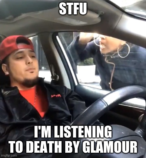 stfu im listening to | STFU; I'M LISTENING TO DEATH BY GLAMOUR | image tagged in stfu im listening to | made w/ Imgflip meme maker