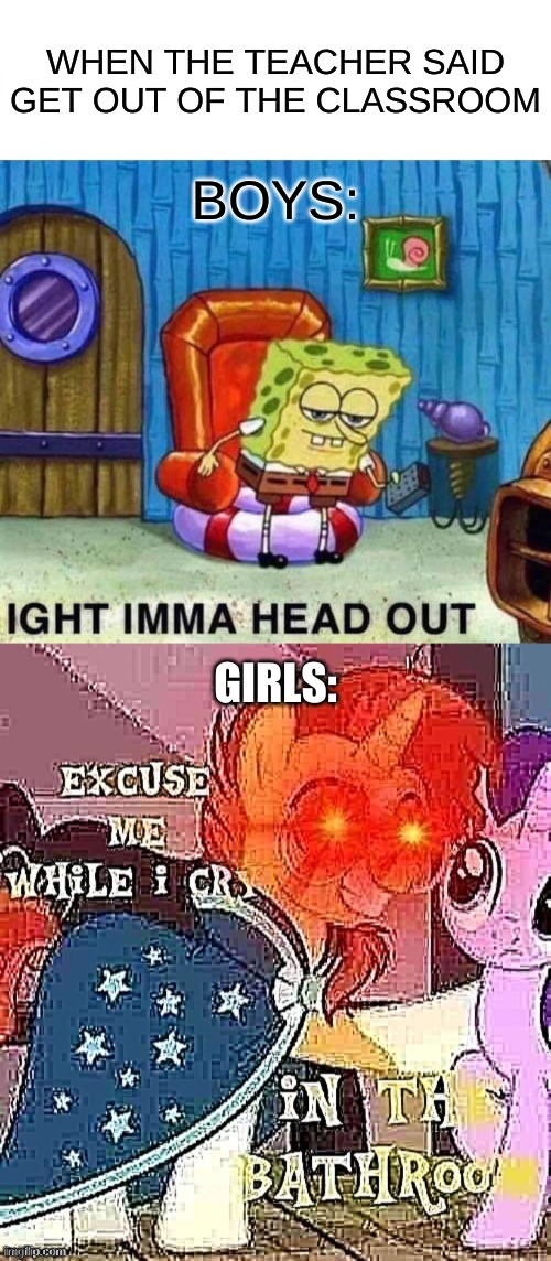 Props to acric_Cord but this is true | WHEN THE TEACHER SAID GET OUT OF THE CLASSROOM; BOYS:; GIRLS: | image tagged in memes,spongebob ight imma head out | made w/ Imgflip meme maker
