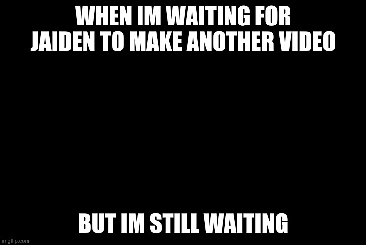 I’m laughing because it hurts | WHEN IM WAITING FOR JAIDEN TO MAKE ANOTHER VIDEO; BUT IM STILL WAITING | image tagged in i m laughing because it hurts | made w/ Imgflip meme maker