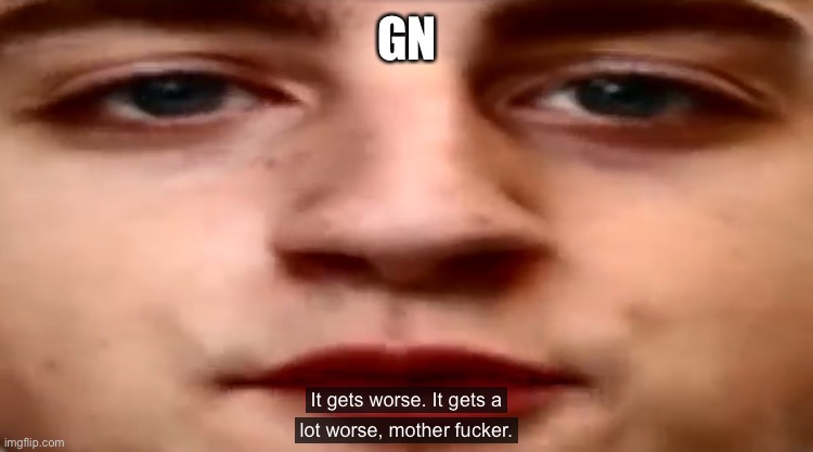 It gets worse. It gets a lot worse | GN | image tagged in it gets worse it gets a lot worse | made w/ Imgflip meme maker