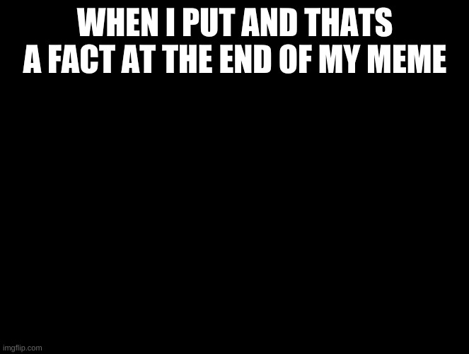 *dies of cringe* | WHEN I PUT AND THATS A FACT AT THE END OF MY MEME | image tagged in dies of cringe | made w/ Imgflip meme maker
