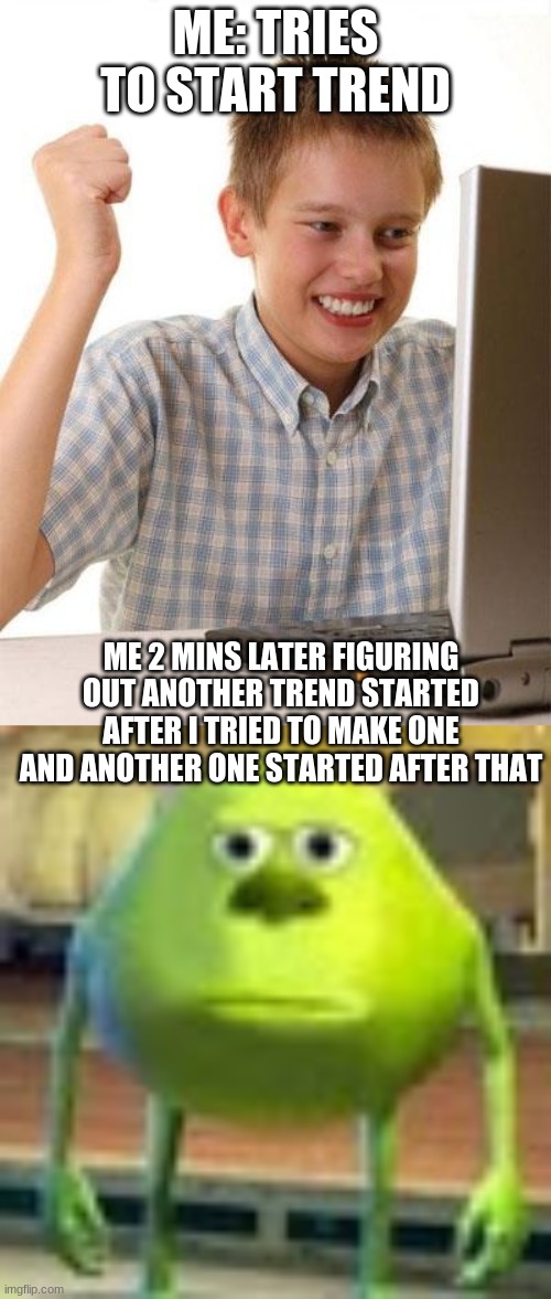 ME: TRIES TO START TREND; ME 2 MINS LATER FIGURING OUT ANOTHER TREND STARTED AFTER I TRIED TO MAKE ONE AND ANOTHER ONE STARTED AFTER THAT | image tagged in memes,first day on the internet kid,sully wazowski | made w/ Imgflip meme maker