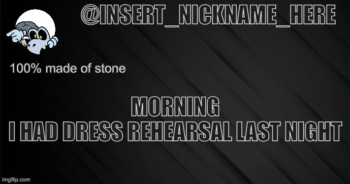 insert_nickname_here version 3 | MORNING
I HAD DRESS REHEARSAL LAST NIGHT | image tagged in insert_nickname_here version 3 | made w/ Imgflip meme maker