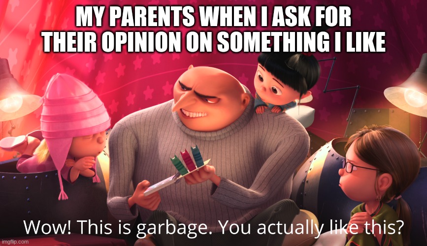 Wow! This is garbage. You actually like this? | MY PARENTS WHEN I ASK FOR THEIR OPINION ON SOMETHING I LIKE | image tagged in wow this is garbage you actually like this,memes | made w/ Imgflip meme maker