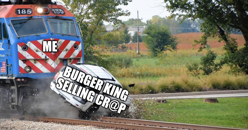 Train crash | ME; BURGER KING SELLING CR@P | image tagged in train crash | made w/ Imgflip meme maker