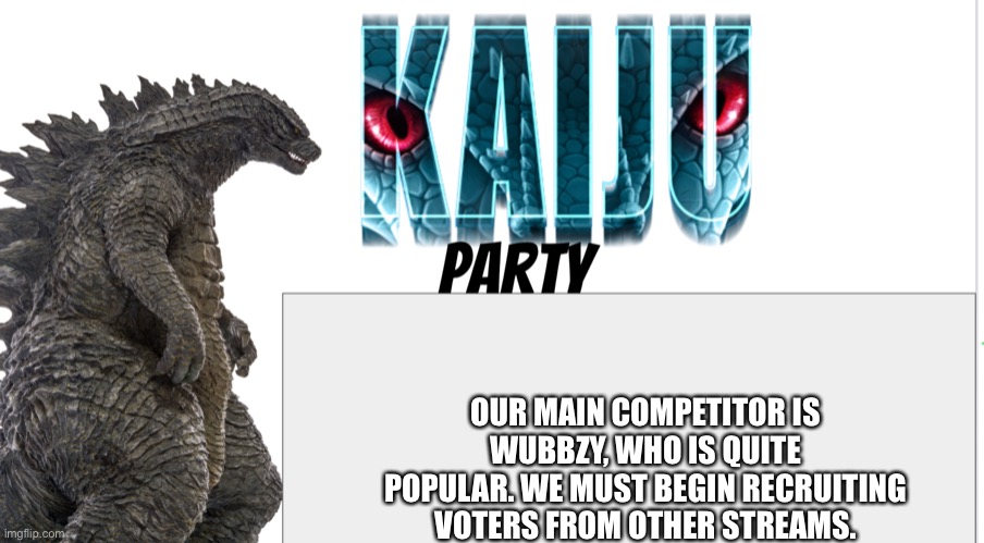 Kaiju Party announcement | OUR MAIN COMPETITOR IS WUBBZY, WHO IS QUITE POPULAR. WE MUST BEGIN RECRUITING VOTERS FROM OTHER STREAMS. | image tagged in kaiju party announcement | made w/ Imgflip meme maker