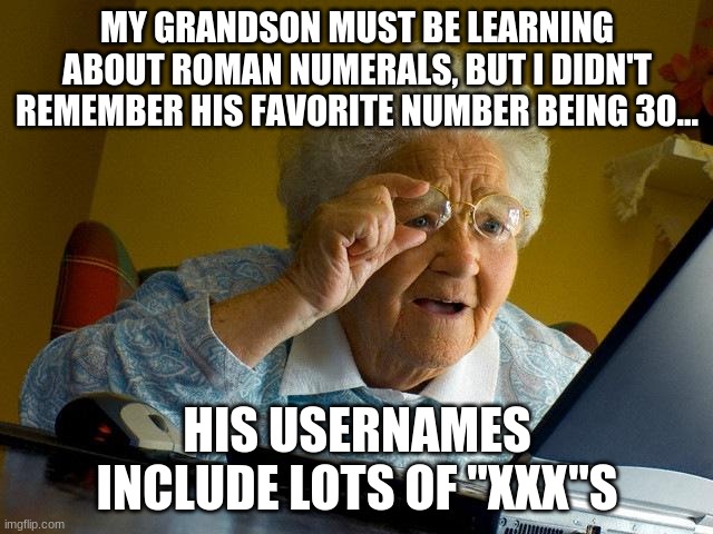 XxX usernames... | MY GRANDSON MUST BE LEARNING ABOUT ROMAN NUMERALS, BUT I DIDN'T REMEMBER HIS FAVORITE NUMBER BEING 30... HIS USERNAMES INCLUDE LOTS OF "XXX"S | image tagged in memes,grandma finds the internet | made w/ Imgflip meme maker