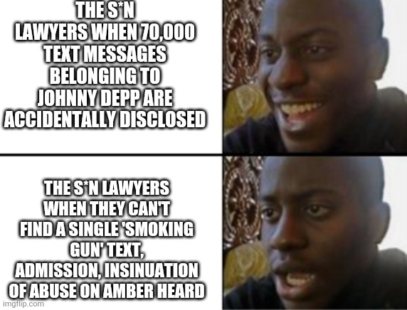The Sun, Amber Heard, Johnny Depp | THE S*N LAWYERS WHEN 70,000 TEXT MESSAGES BELONGING TO JOHNNY DEPP ARE ACCIDENTALLY DISCLOSED; THE S*N LAWYERS WHEN THEY CAN'T FIND A SINGLE 'SMOKING GUN' TEXT, ADMISSION, INSINUATION OF ABUSE ON AMBER HEARD | image tagged in oh yeah oh no | made w/ Imgflip meme maker