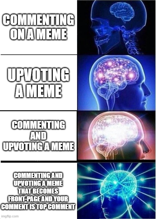 How it feels | COMMENTING ON A MEME; UPVOTING A MEME; COMMENTING AND UPVOTING A MEME; COMMENTING AND UPVOTING A MEME THAT BECOMES FRONT-PAGE AND YOUR COMMENT IS TOP COMMENT | image tagged in memes,expanding brain | made w/ Imgflip meme maker