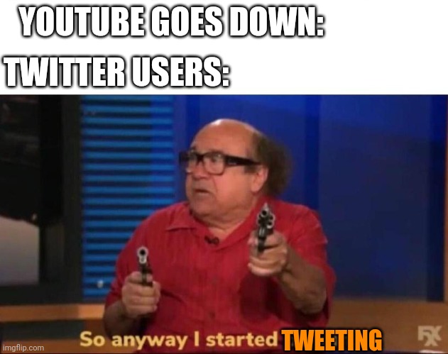 Was funny watching all the posts when YouTube went down last night... | YOUTUBE GOES DOWN:; TWITTER USERS:; TWEETING | image tagged in so anyway i started blasting,youtube,denial,tweets,tweet,storm | made w/ Imgflip meme maker
