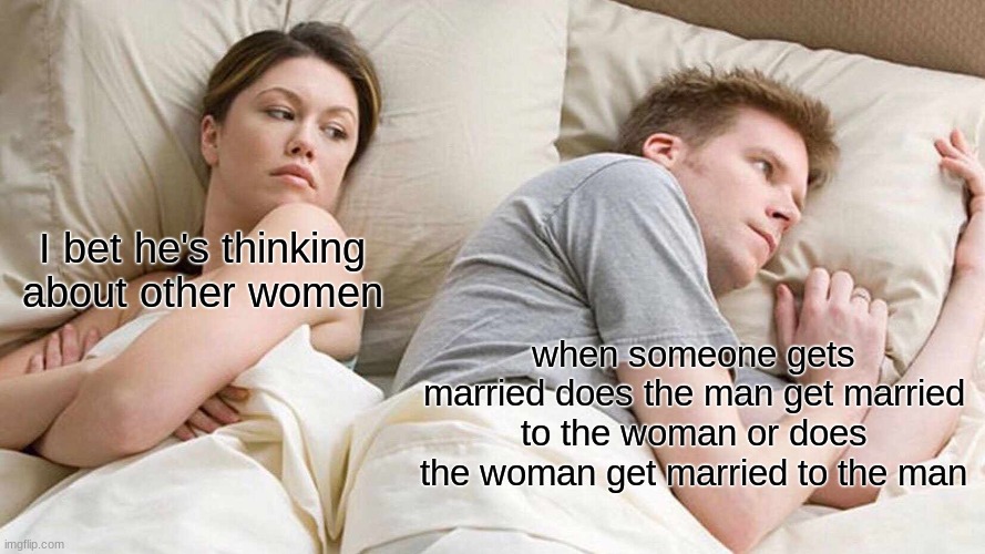 A question that we will never know the answer of |  I bet he's thinking about other women; when someone gets married does the man get married to the woman or does the woman get married to the man | image tagged in memes,i bet he's thinking about other women | made w/ Imgflip meme maker