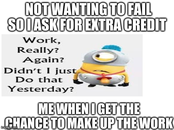 fact im going to fail | NOT WANTING TO FAIL SO I ASK FOR EXTRA CREDIT; ME WHEN I GET THE CHANCE TO MAKE UP THE WORK | image tagged in blank white template | made w/ Imgflip meme maker
