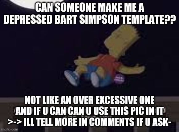 i wanna get a template finally | CAN SOMEONE MAKE ME A DEPRESSED BART SIMPSON TEMPLATE?? NOT LIKE AN OVER EXCESSIVE ONE AND IF U CAN CAN U USE THIS PIC IN IT >-> ILL TELL MORE IN COMMENTS IF U ASK- | image tagged in custom template | made w/ Imgflip meme maker