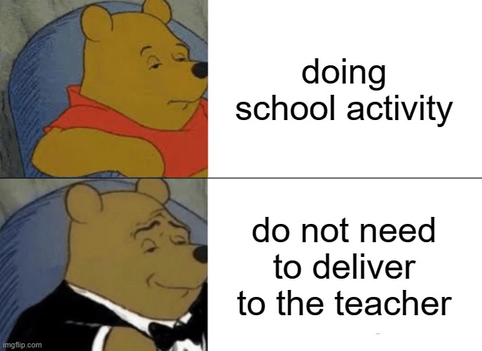 tuxedo winnie the pooh | doing school activity; do not need to deliver to the teacher | image tagged in memes,tuxedo winnie the pooh | made w/ Imgflip meme maker