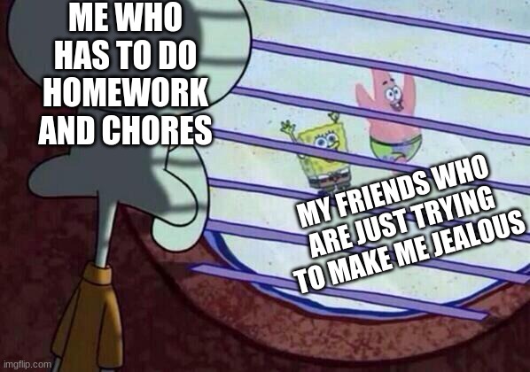 it happens all the time... *sad blueberry noises* | ME WHO HAS TO DO HOMEWORK AND CHORES; MY FRIENDS WHO ARE JUST TRYING TO MAKE ME JEALOUS | image tagged in squidward window,lol,meme,memes,so true | made w/ Imgflip meme maker