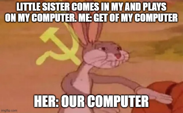 Bugs bunny communist | LITTLE SISTER COMES IN MY AND PLAYS ON MY COMPUTER. ME: GET OF MY COMPUTER; HER: OUR COMPUTER | image tagged in bugs bunny communist | made w/ Imgflip meme maker