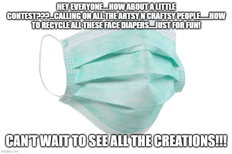 LETS DO IT!!! | HEY EVERYONE....HOW ABOUT A LITTLE CONTEST???...CALLING ON ALL THE ARTSY N CRAFTSY PEOPLE......HOW TO RECYCLE ALL THESE FACE DIAPERS....JUST FOR FUN! CAN'T WAIT TO SEE ALL THE CREATIONS!!! | image tagged in face mask | made w/ Imgflip meme maker
