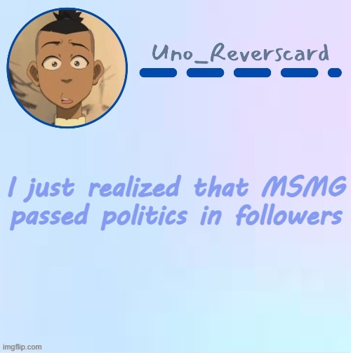 we must celebrate | I just realized that MSMG passed politics in followers | image tagged in uno_reversecard sokka temp made by suga- | made w/ Imgflip meme maker