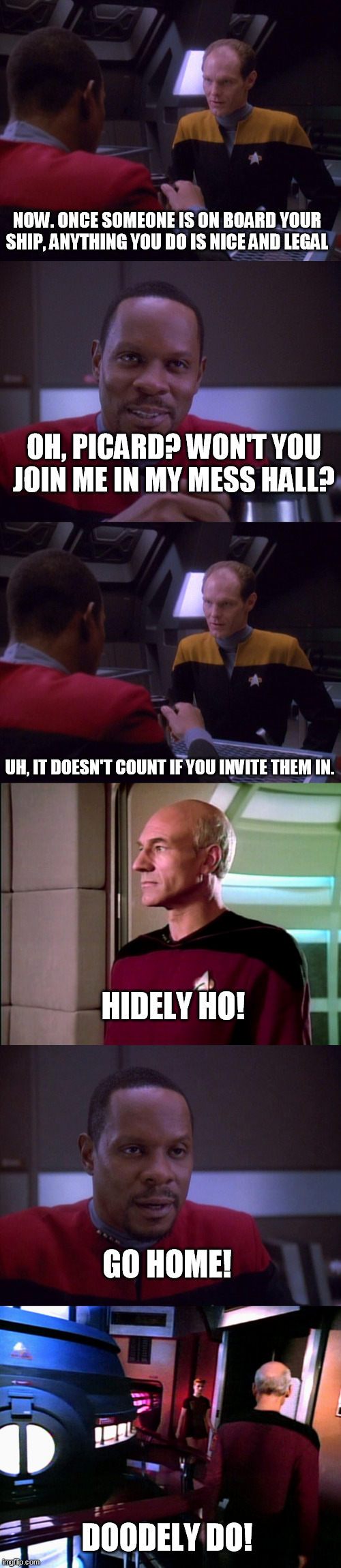 Treksons submission | NOW. ONCE SOMEONE IS ON BOARD YOUR SHIP, ANYTHING YOU DO IS NICE AND LEGAL; OH, PICARD? WON'T YOU JOIN ME IN MY MESS HALL? UH, IT DOESN'T COUNT IF YOU INVITE THEM IN. HIDELY HO! GO HOME! DOODELY DO! | image tagged in star trek | made w/ Imgflip meme maker