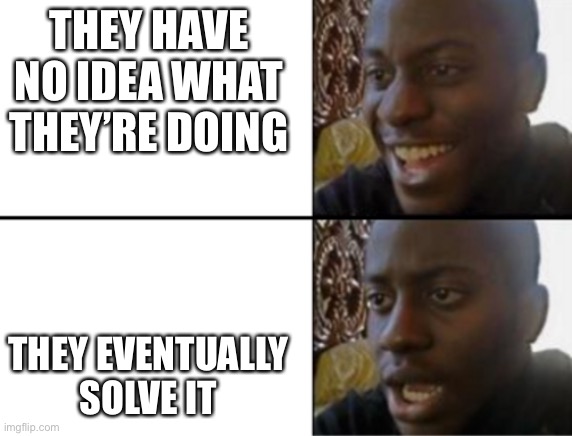Oh yeah! Oh no... | THEY HAVE NO IDEA WHAT THEY’RE DOING THEY EVENTUALLY SOLVE IT | image tagged in oh yeah oh no | made w/ Imgflip meme maker