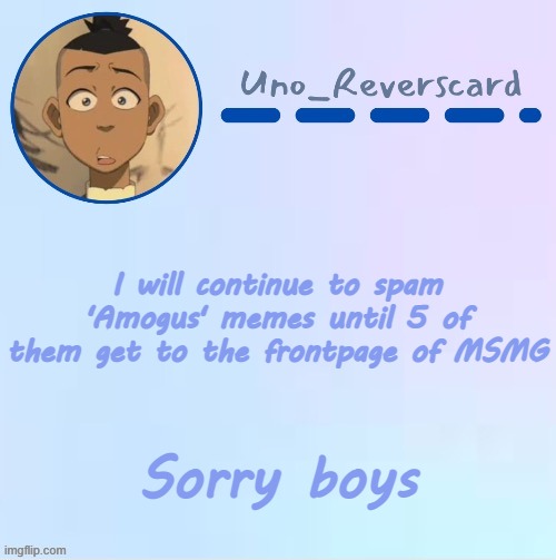 Uno_Reversecard Sokka temp (Made by Suga-.) | I will continue to spam 'Amogus' memes until 5 of them get to the frontpage of MSMG; Sorry boys | image tagged in uno_reversecard sokka temp made by suga- | made w/ Imgflip meme maker