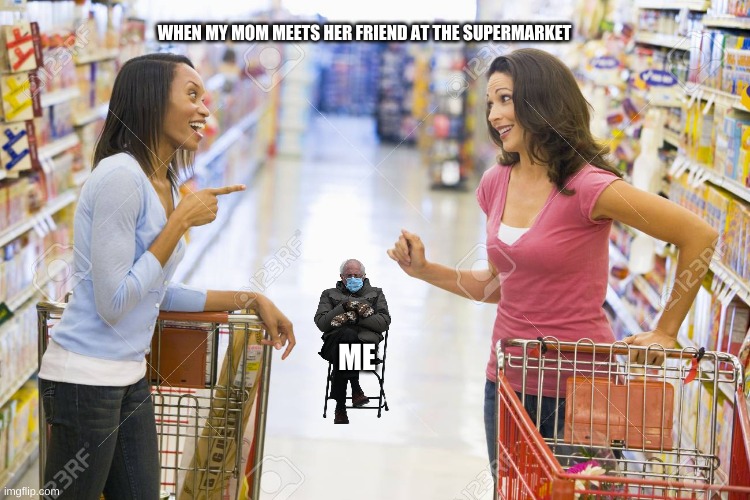SuperMarket | WHEN MY MOM MEETS HER FRIEND AT THE SUPERMARKET; ME | image tagged in supermarket,bernie | made w/ Imgflip meme maker