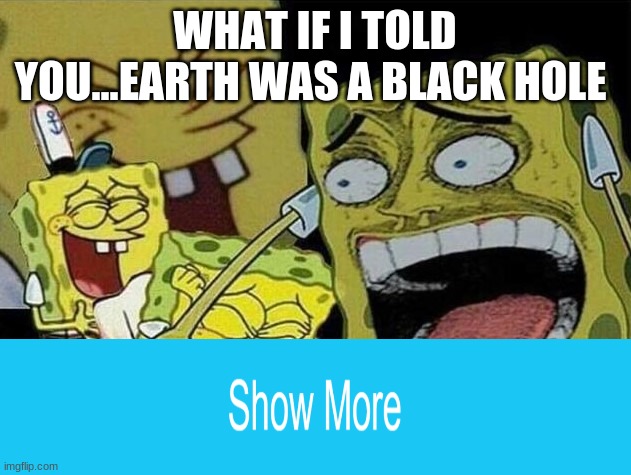 spongebob laughing histarically |  WHAT IF I TOLD YOU...EARTH WAS A BLACK HOLE | image tagged in spongebob laughing histarically | made w/ Imgflip meme maker