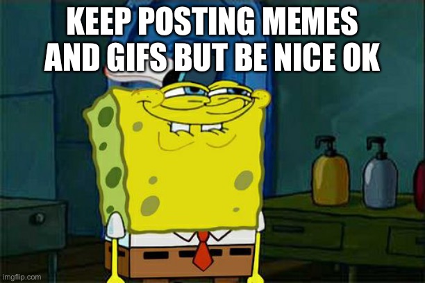 Be nice and keep posting and make this stream popular | KEEP POSTING MEMES AND GIFS BUT BE NICE OK | image tagged in memes,don't you squidward | made w/ Imgflip meme maker