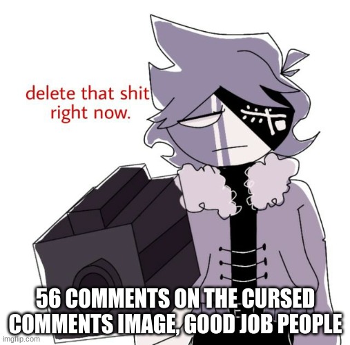 ruv delete this | 56 COMMENTS ON THE CURSED COMMENTS IMAGE, GOOD JOB PEOPLE | image tagged in ruv delete this | made w/ Imgflip meme maker