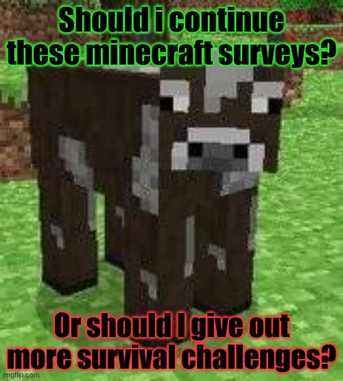 Minecraft survey #51 | Should i continue these minecraft surveys? Or should I give out more survival challenges? | image tagged in minecraft cow,what do we want,survey,recommendations,bruh moment,meme ideas | made w/ Imgflip meme maker