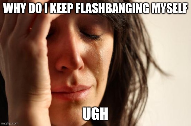Oop | WHY DO I KEEP FLASHBANGING MYSELF; UGH | image tagged in memes,first world problems | made w/ Imgflip meme maker