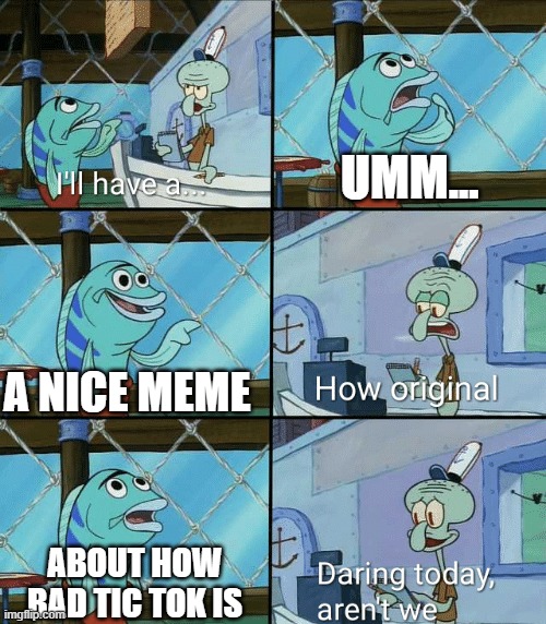 Daring today, aren't we squidward |  UMM... A NICE MEME; ABOUT HOW BAD TIC TOK IS | image tagged in daring today aren't we squidward | made w/ Imgflip meme maker