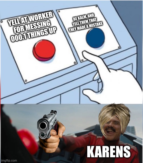 Karens lol -^- | BE KALM, AND TELL THEM THAT THEY MADE A MISTAKE; YELL AT WORKER FOR MESSING 000.1 THINGS UP; KARENS | image tagged in robotnik pressing red button | made w/ Imgflip meme maker