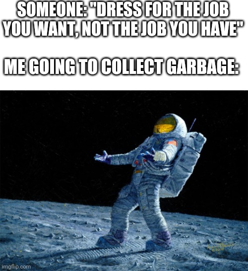 What a legend |  SOMEONE: "DRESS FOR THE JOB YOU WANT, NOT THE JOB YOU HAVE"; ME GOING TO COLLECT GARBAGE: | image tagged in astronaut | made w/ Imgflip meme maker