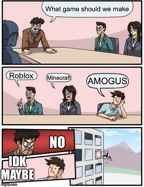 Boardroom Meeting Suggestion Meme |  What game should we make; Roblox; Minecraft; AMOGUS; NO; IDK MAYBE | image tagged in memes,boardroom meeting suggestion | made w/ Imgflip meme maker